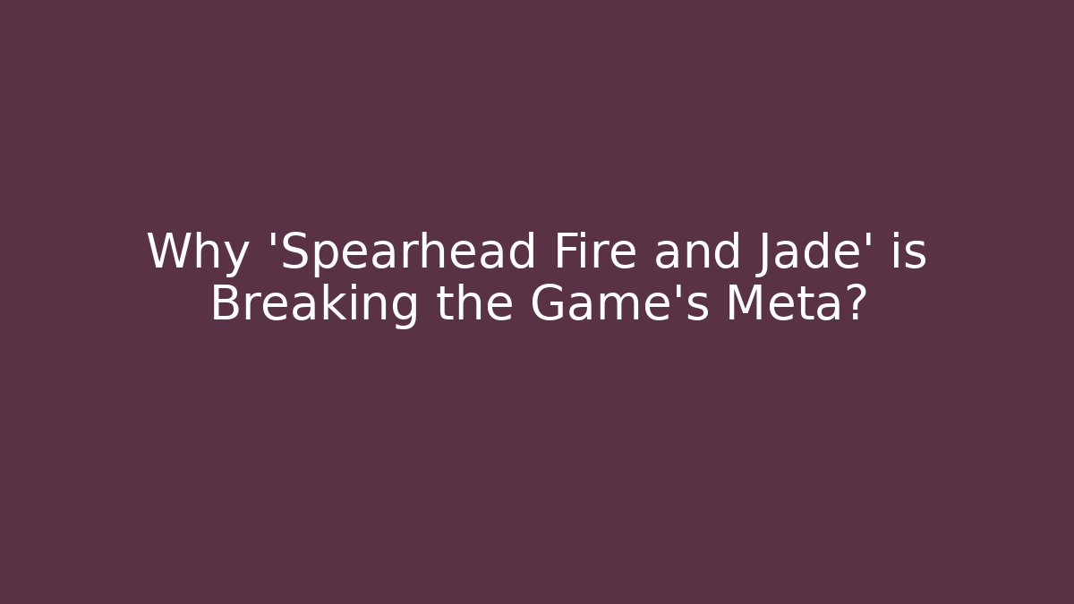 Why 'Spearhead Fire and Jade' is Breaking the Game's Meta?