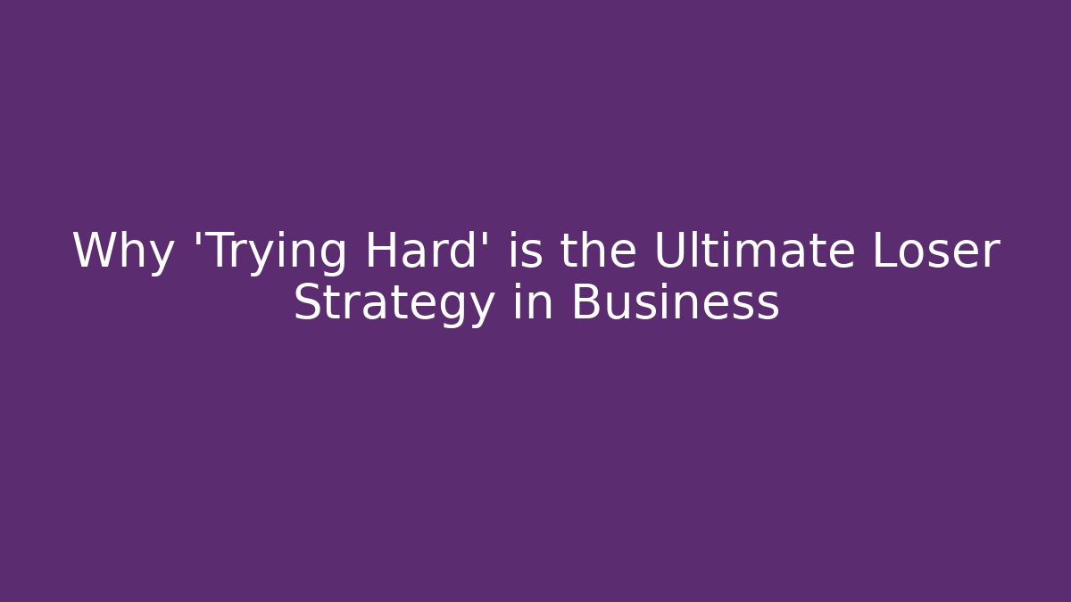 Why 'Trying Hard' is the Ultimate Loser Strategy in Business