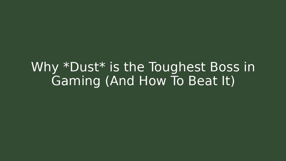 Why *Dust* is the Toughest Boss in Gaming (And How To Beat It)