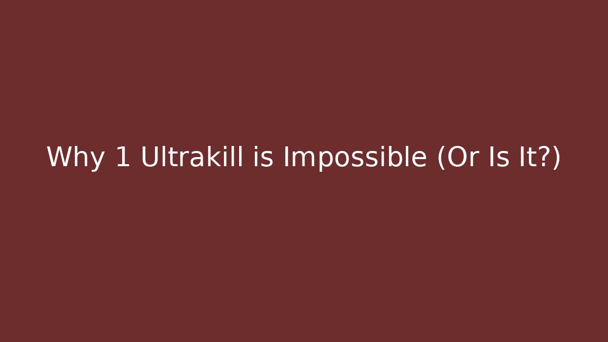 Why 1 Ultrakill is Impossible (Or Is It?)