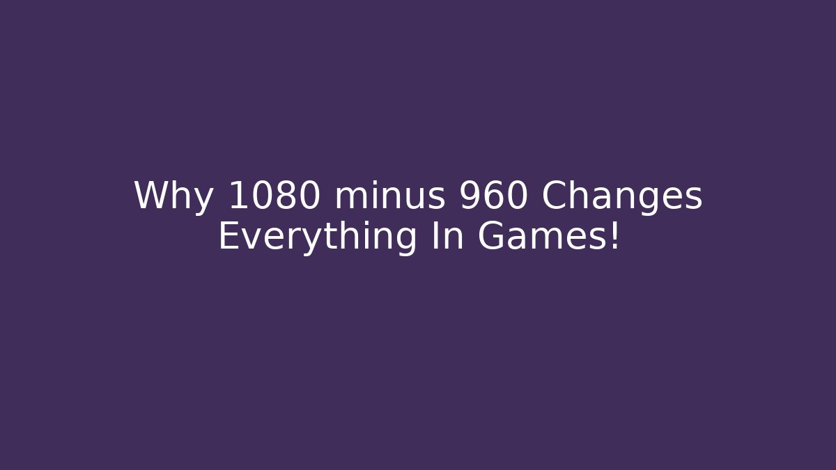Why 1080 minus 960 Changes Everything In Games!