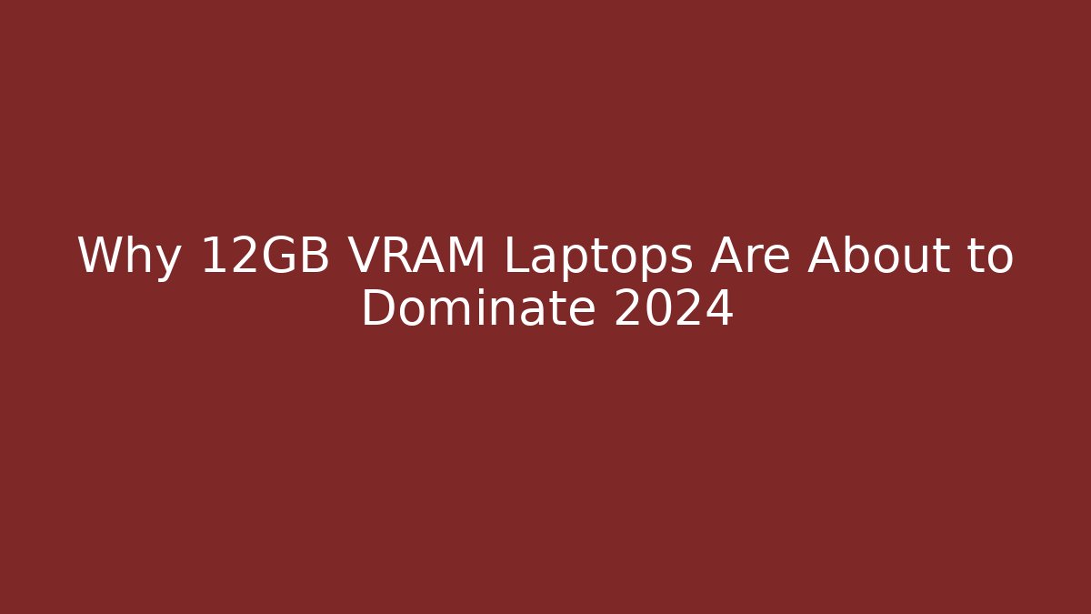 Why 12GB VRAM Laptops Are About to Dominate 2024