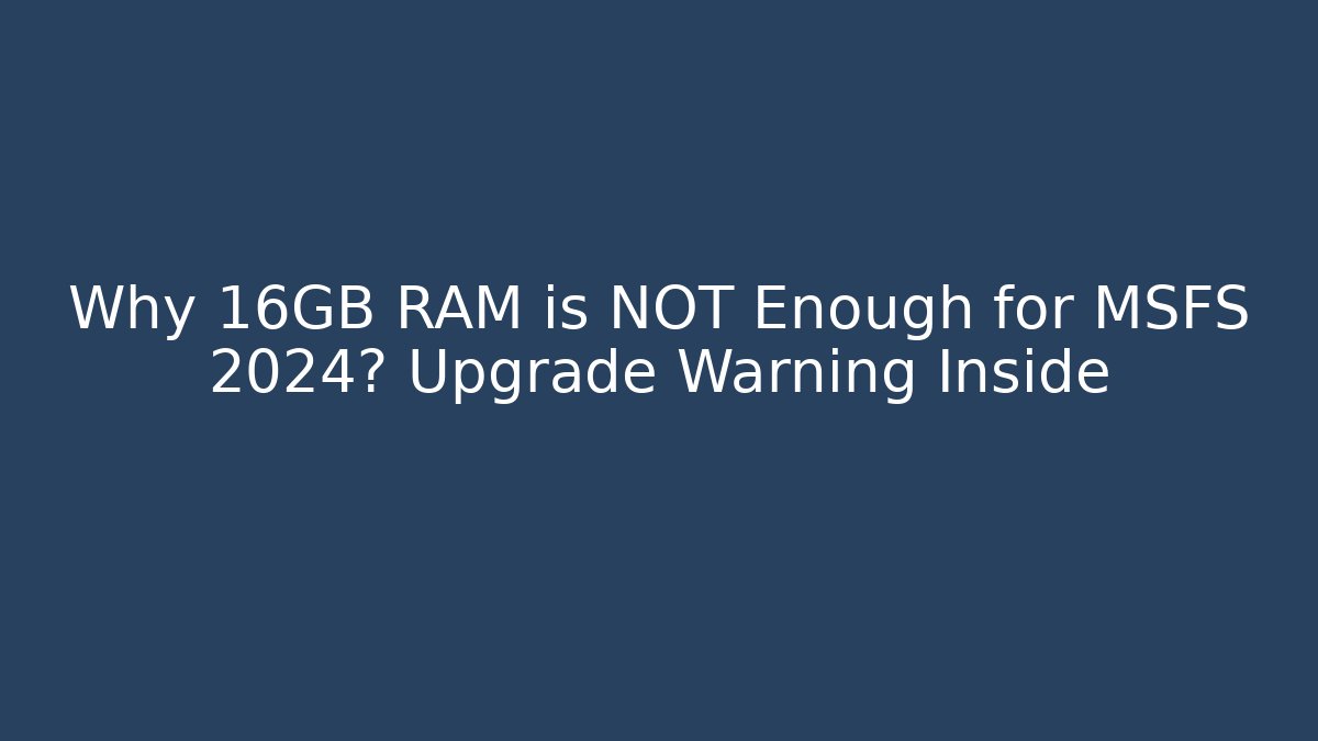 Why 16GB RAM is NOT Enough for MSFS 2024? Upgrade Warning Inside