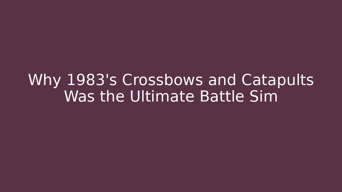 Why 1983's Crossbows and Catapults Was the Ultimate Battle Sim