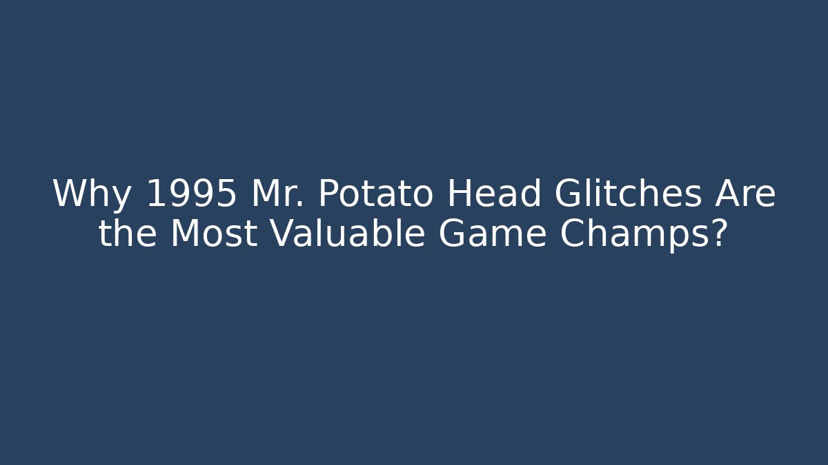 Why 1995 Mr. Potato Head Glitches Are the Most Valuable Game Champs?