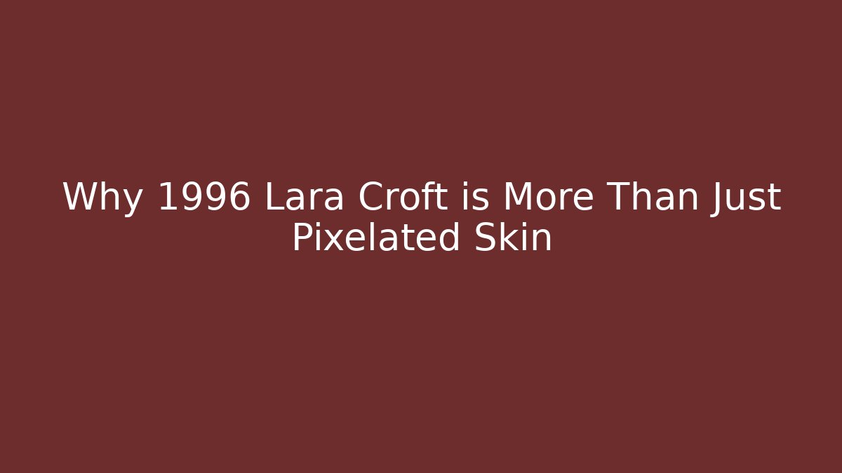 Why 1996 Lara Croft is More Than Just Pixelated Skin