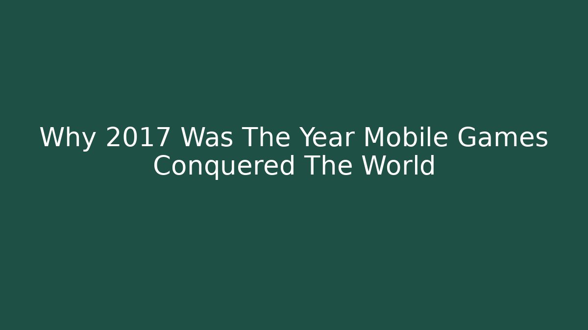 Why 2017 Was The Year Mobile Games Conquered The World