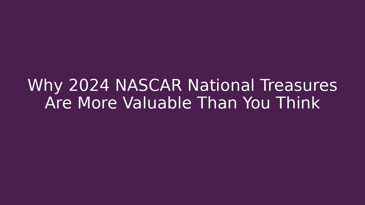 Why 2024 NASCAR National Treasures Are More Valuable Than You Think