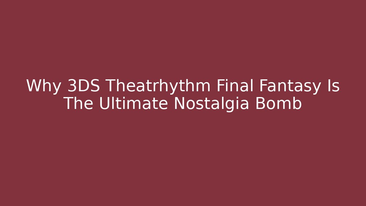 Why 3DS Theatrhythm Final Fantasy Is The Ultimate Nostalgia Bomb