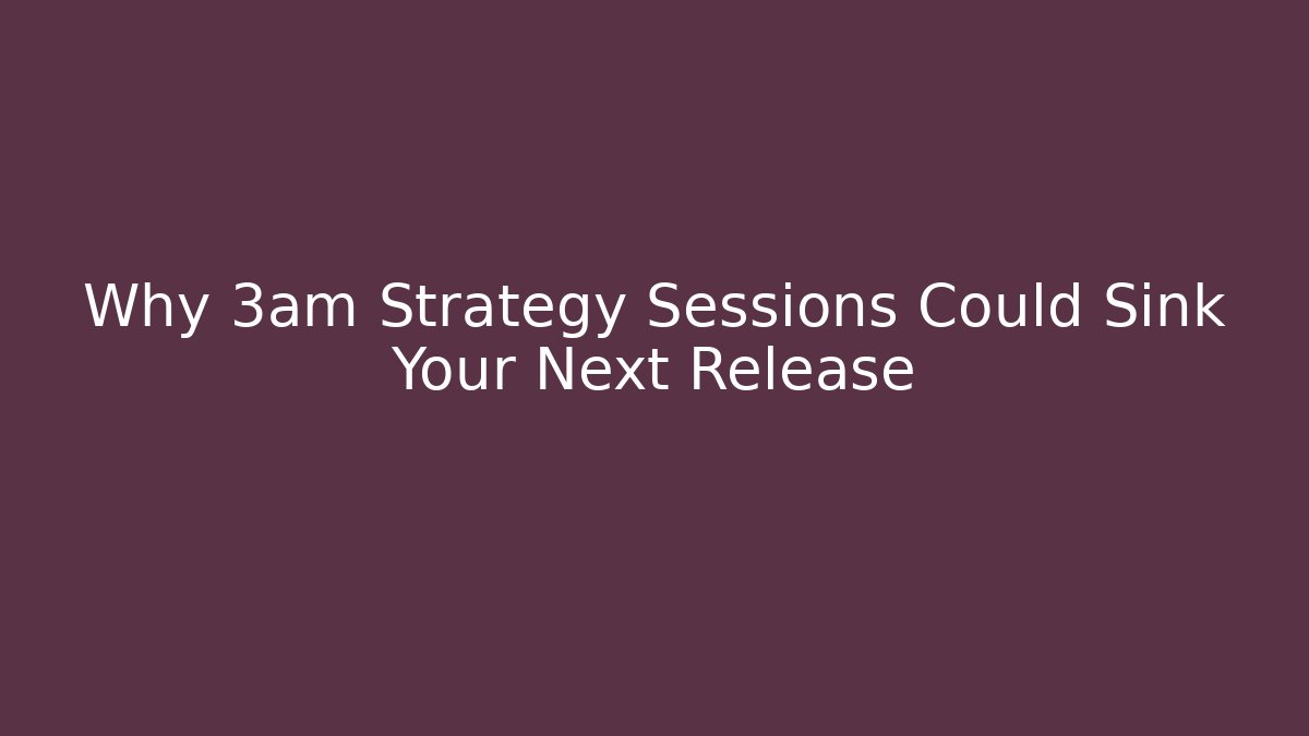 Why 3am Strategy Sessions Could Sink Your Next Release