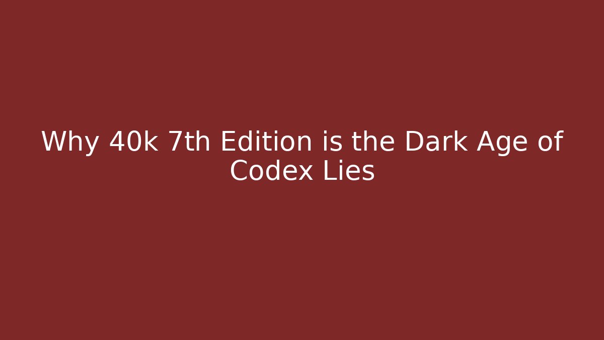 Why 40k 7th Edition is the Dark Age of Codex Lies