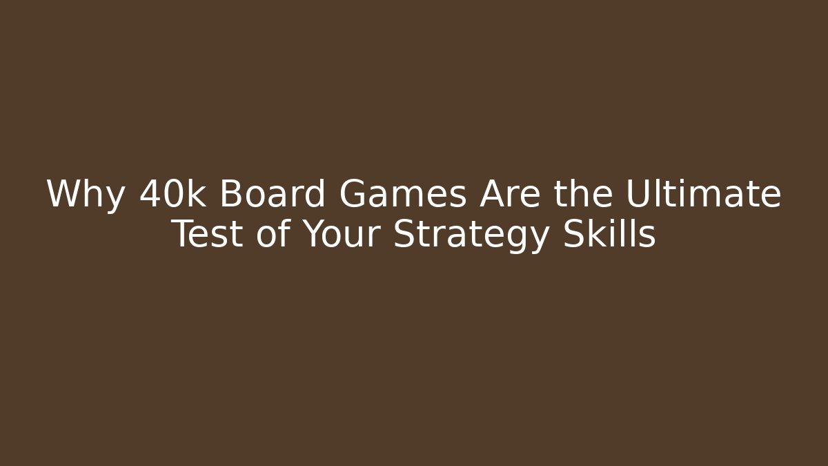 Why 40k Board Games Are the Ultimate Test of Your Strategy Skills