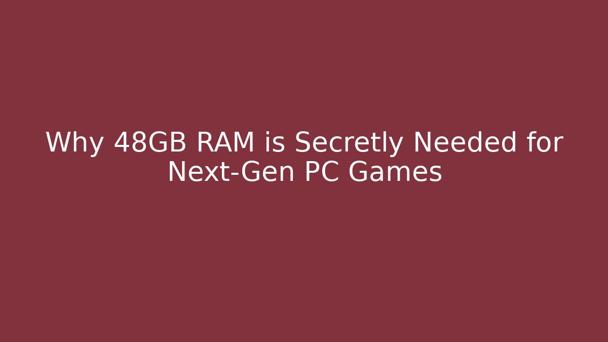 Why 48GB RAM is Secretly Needed for Next-Gen PC Games