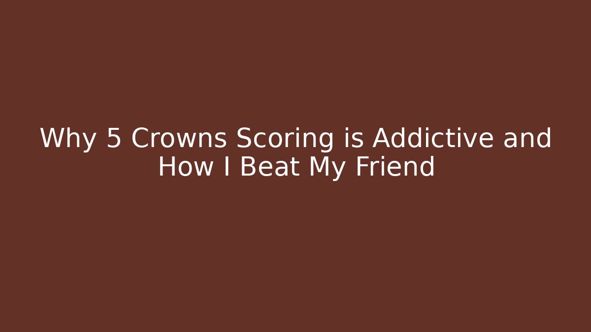 Why 5 Crowns Scoring is Addictive and How I Beat My Friend