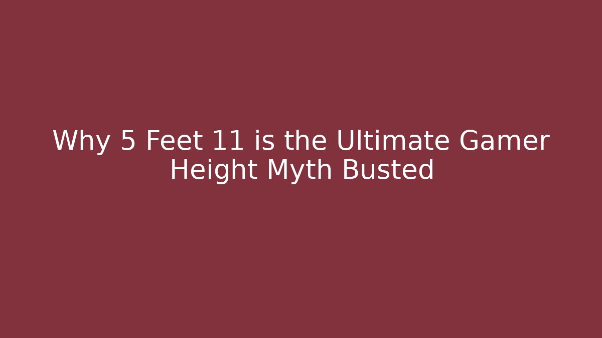 Why 5 Feet 11 is the Ultimate Gamer Height Myth Busted