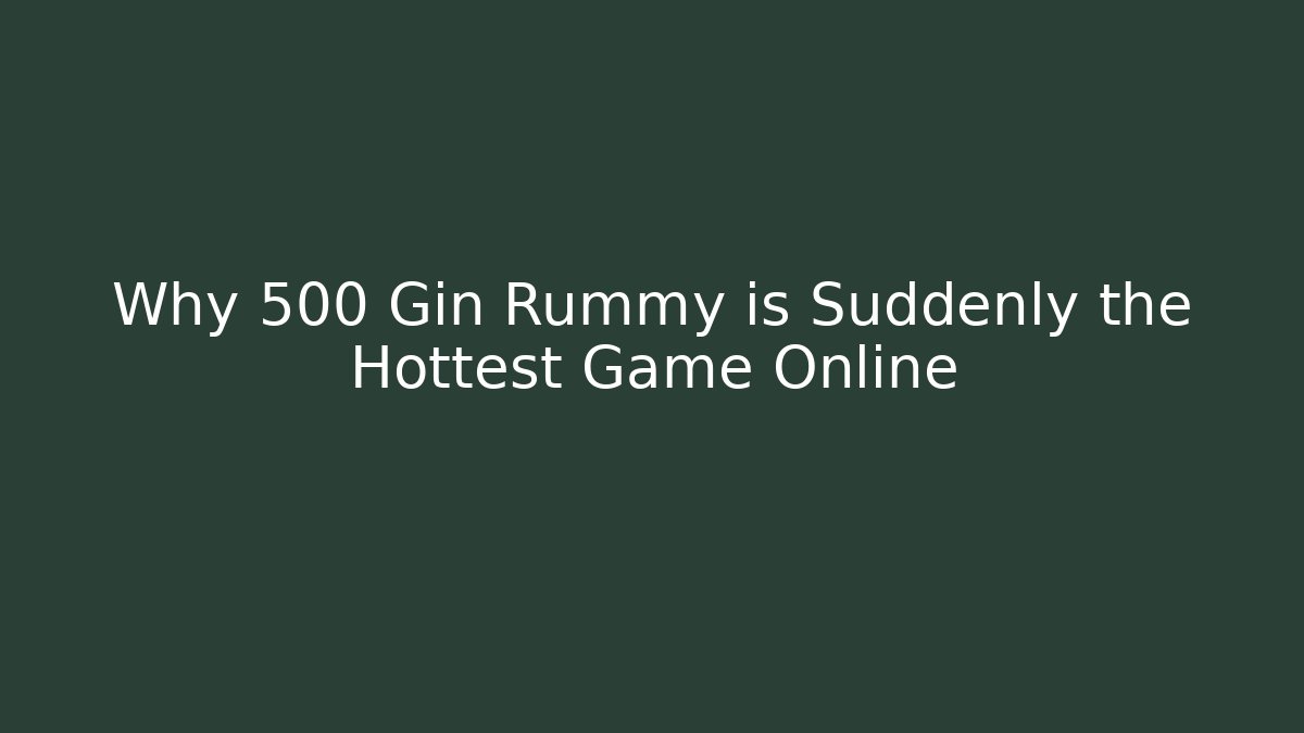 Why 500 Gin Rummy is Suddenly the Hottest Game Online