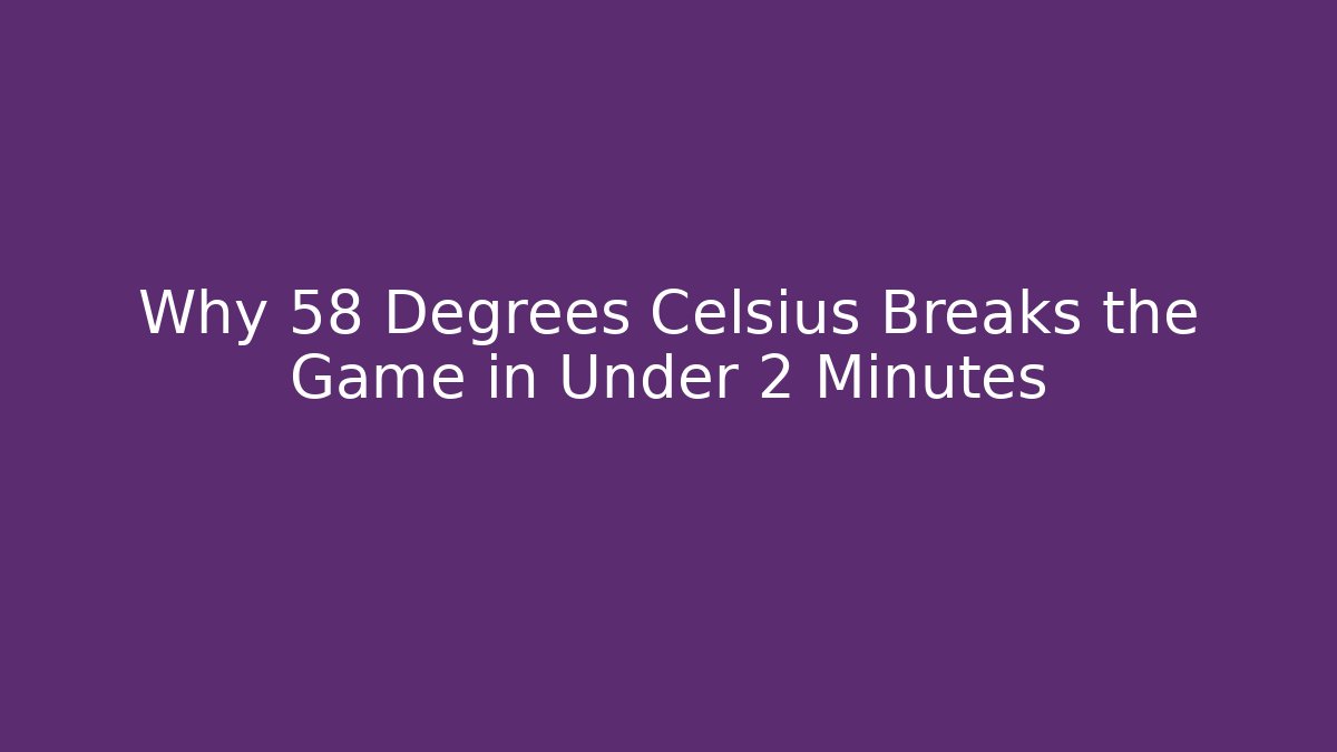 Why 58 Degrees Celsius Breaks the Game in Under 2 Minutes