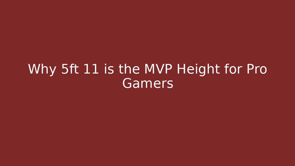 Why 5ft 11 is the MVP Height for Pro Gamers