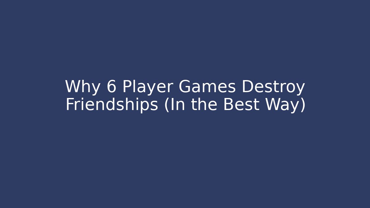 Why 6 Player Games Destroy Friendships (In the Best Way)