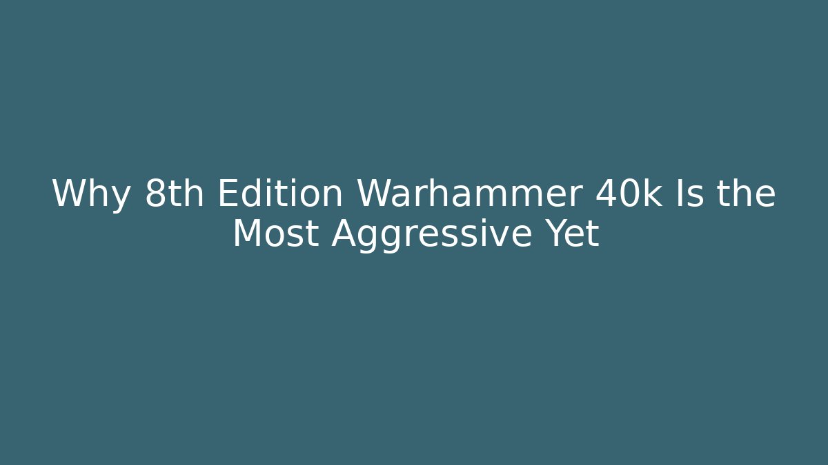 Why 8th Edition Warhammer 40k Is the Most Aggressive Yet