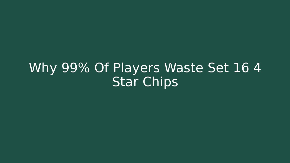 Why 99% Of Players Waste Set 16 4 Star Chips