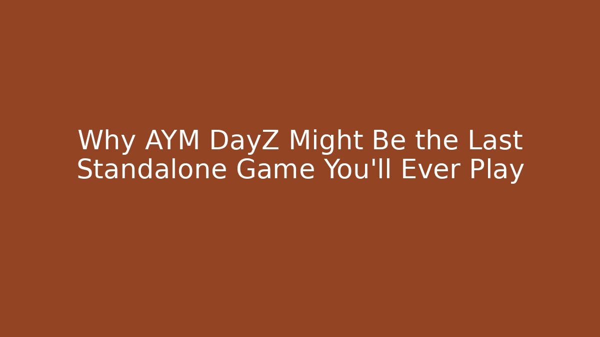 Why AYM DayZ Might Be the Last Standalone Game You’ll Ever Play