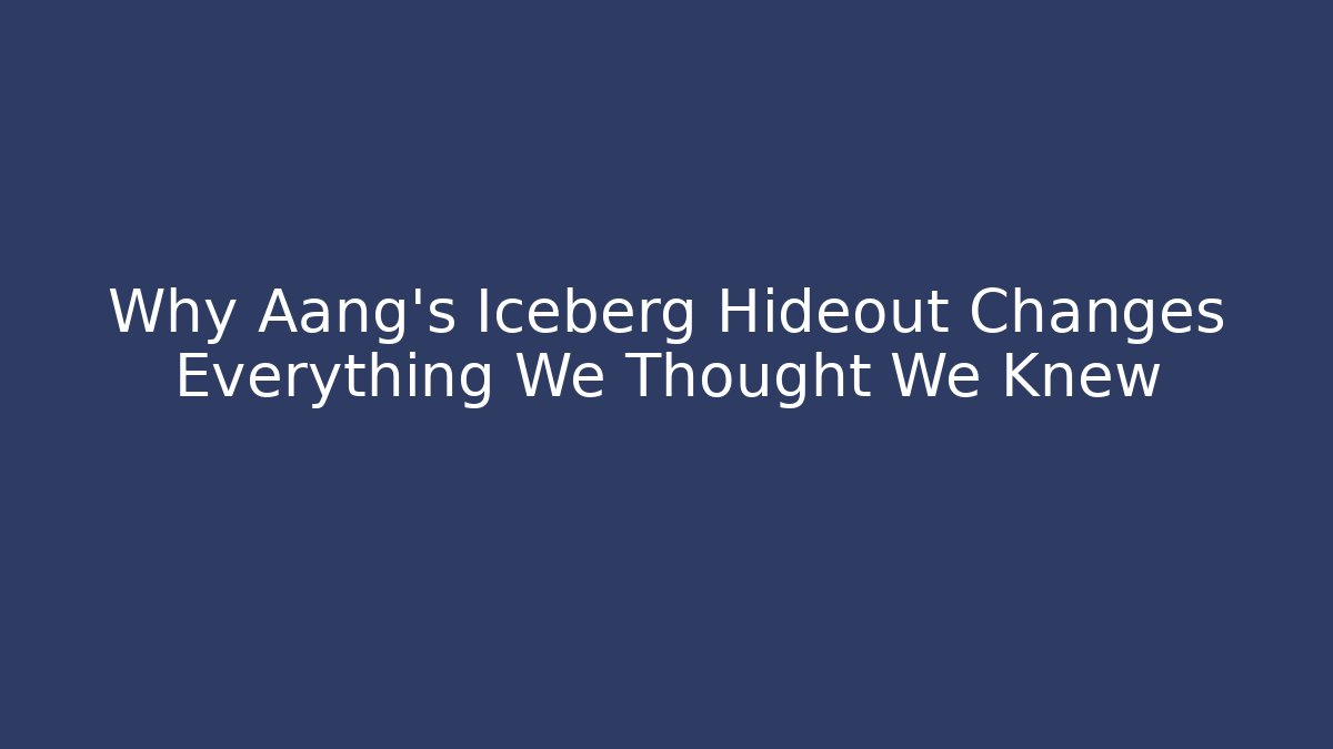 Why Aang's Iceberg Hideout Changes Everything We Thought We Knew