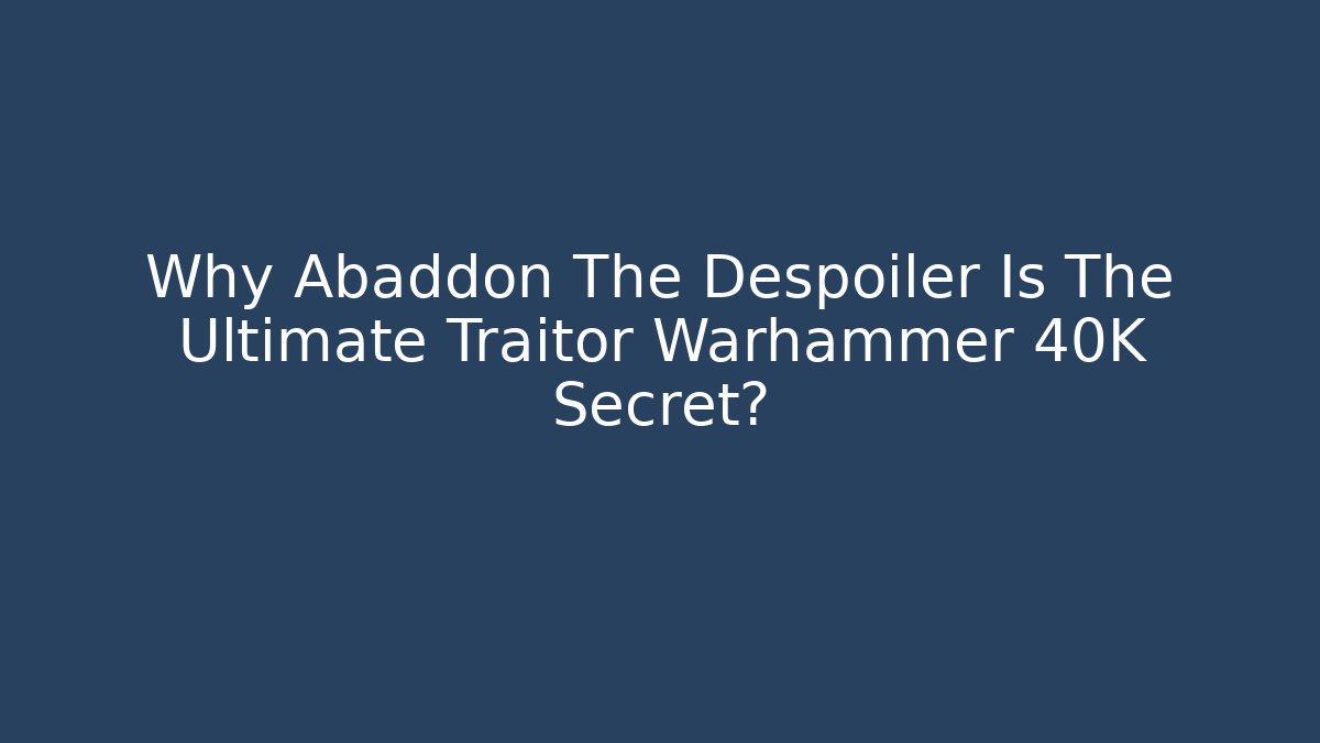 Why Abaddon The Despoiler Is The Ultimate Traitor Warhammer 40K Secret?