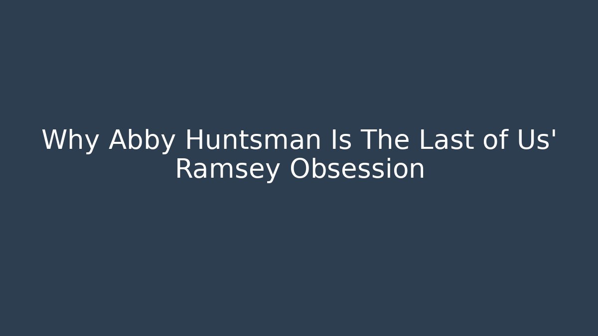Why Abby Huntsman Is The Last of Us' Ramsey Obsession
