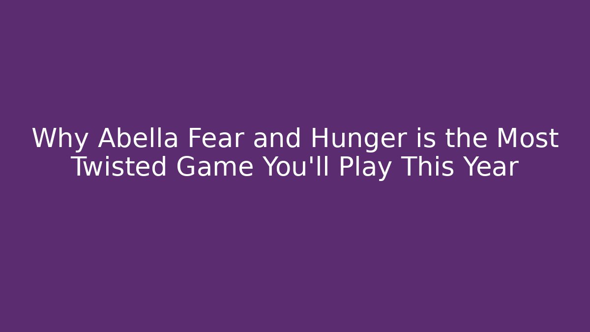 Why Abella Fear and Hunger is the Most Twisted Game You'll Play This Year