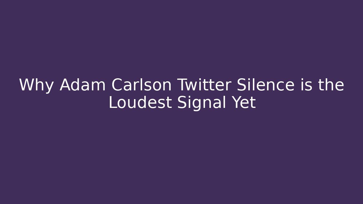 Why Adam Carlson Twitter Silence is the Loudest Signal Yet