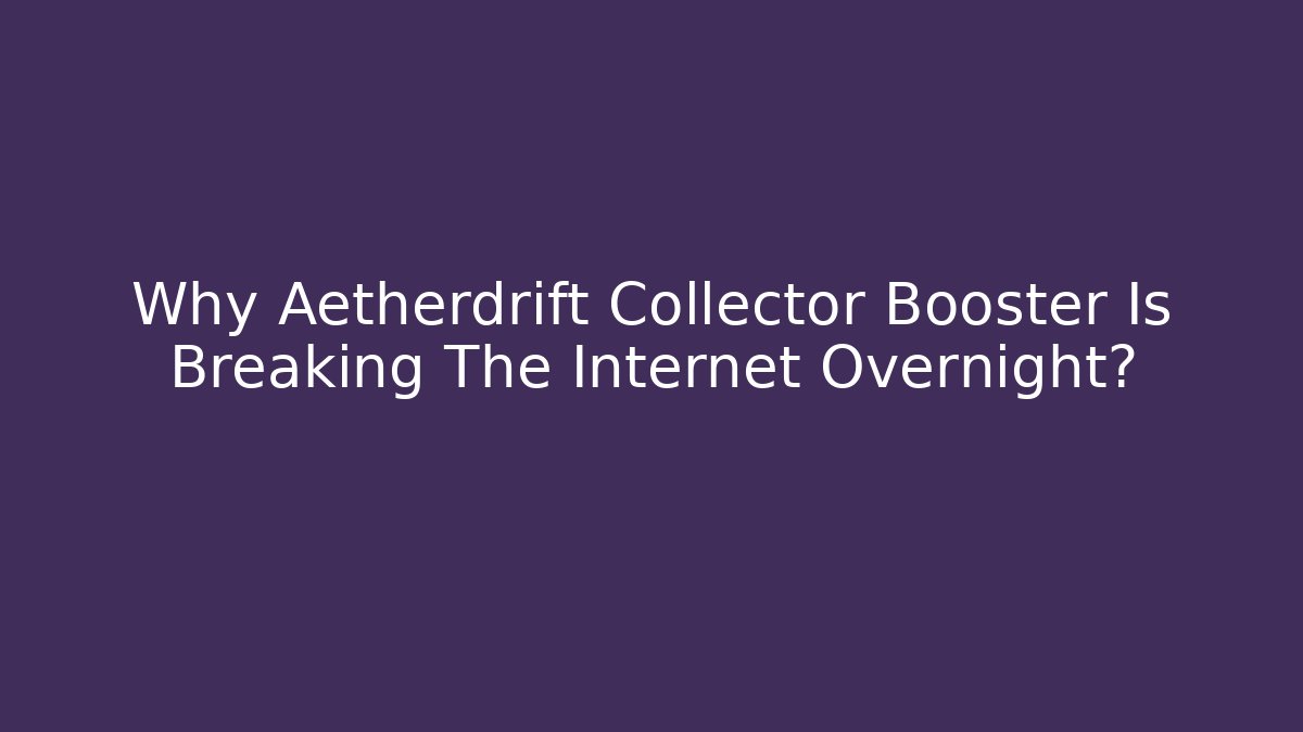 Why Aetherdrift Collector Booster Is Breaking The Internet Overnight? - Critter Realm