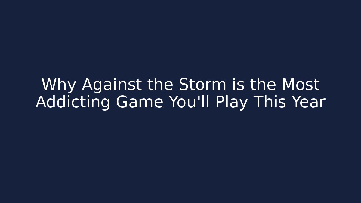 Why Against the Storm is the Most Addicting Game You’ll Play This Year