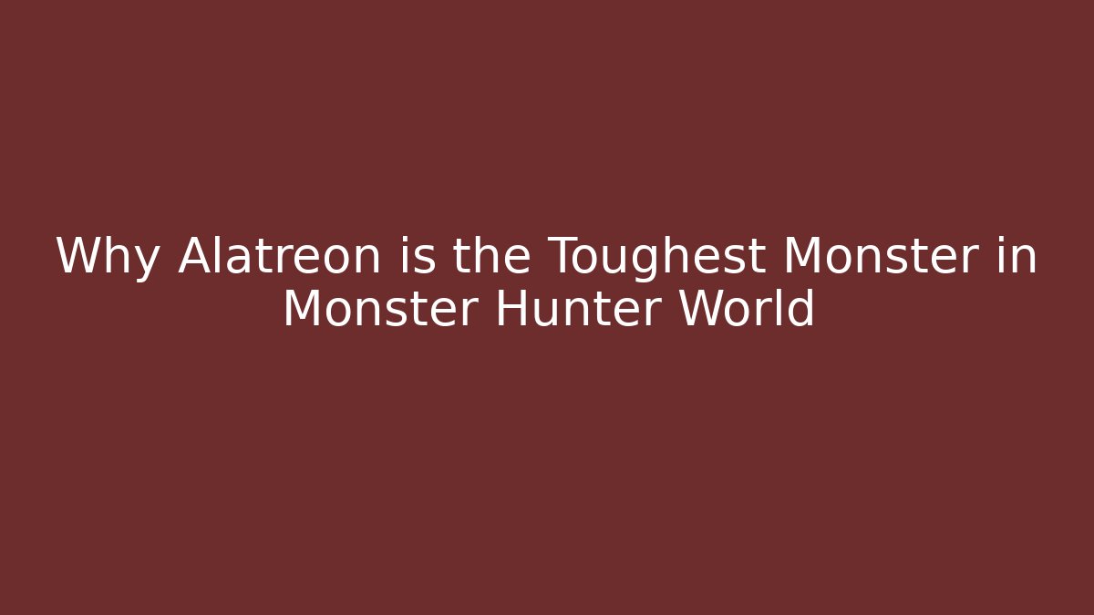 Why Alatreon is the Toughest Monster in Monster Hunter World