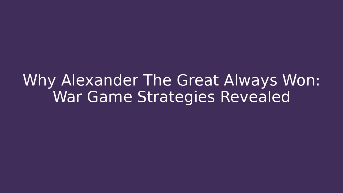 Why Alexander The Great Always Won: War Game Strategies Revealed