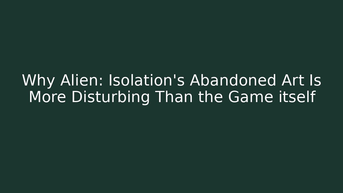 Why Alien: Isolation’s Abandoned Art Is More Disturbing Than the Game itself