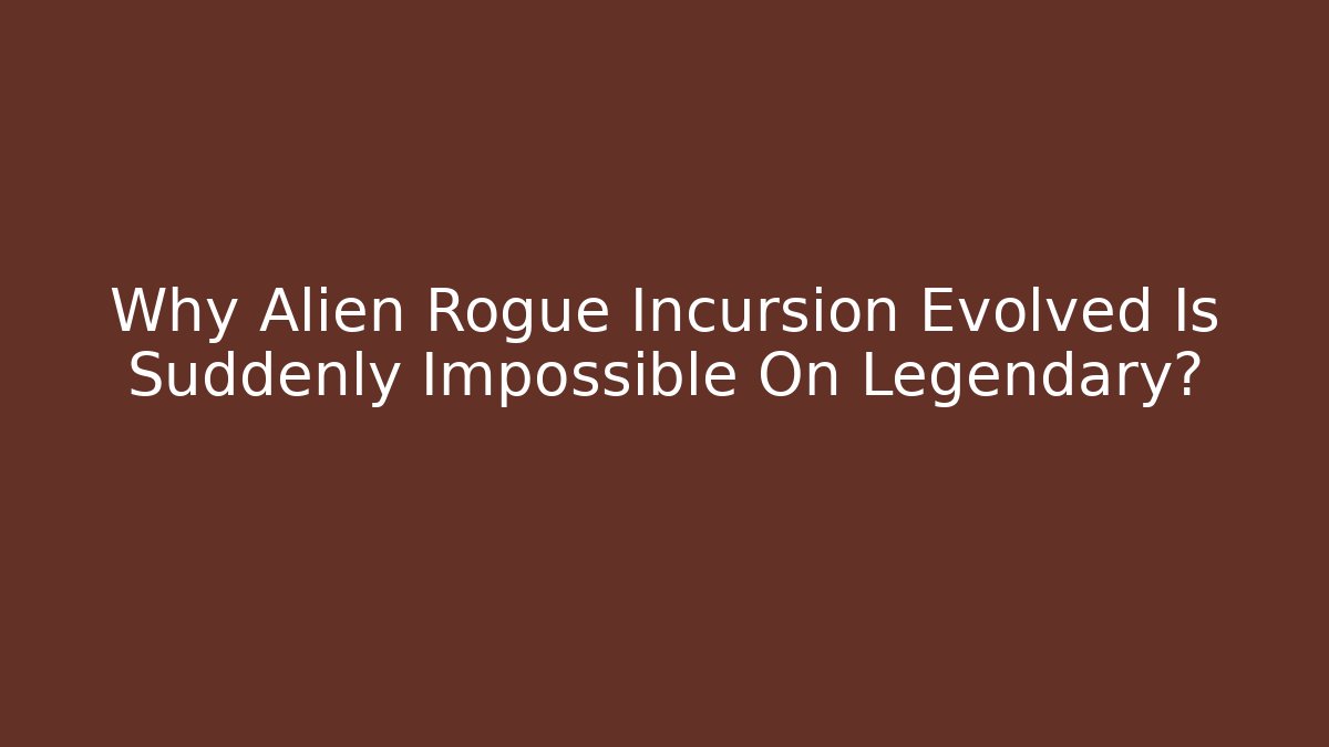 Why Alien Rogue Incursion Evolved Is Suddenly Impossible On Legendary?