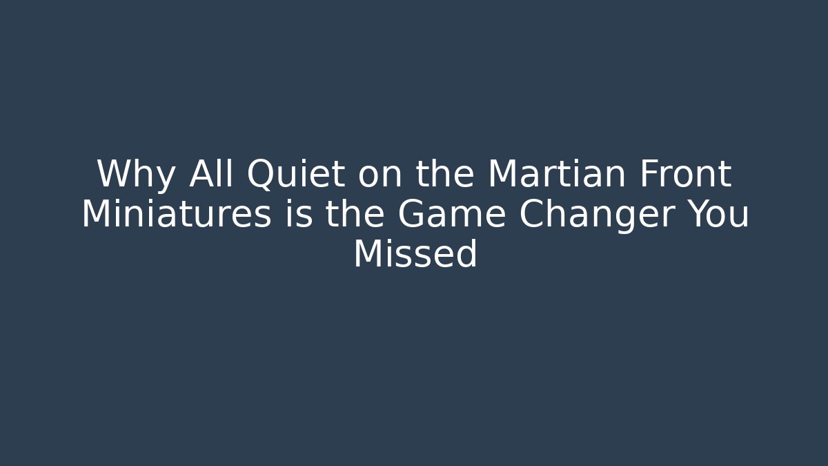 Why All Quiet on the Martian Front Miniatures is the Game Changer You Missed