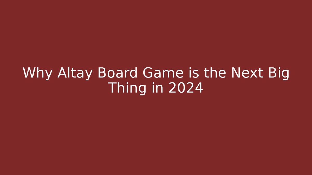 Why Altay Board Game is the Next Big Thing in 2024