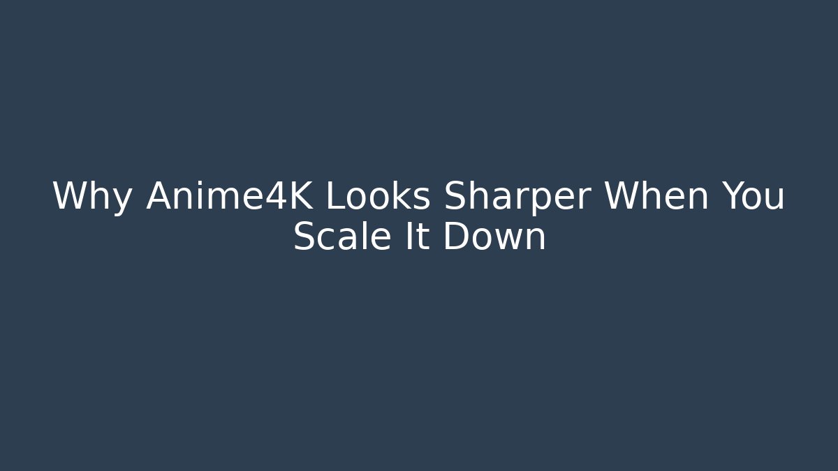 Why Anime4K Looks Sharper When You Scale It Down