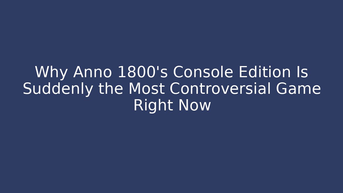 Why Anno 1800's Console Edition Is Suddenly the Most Controversial Game Right Now