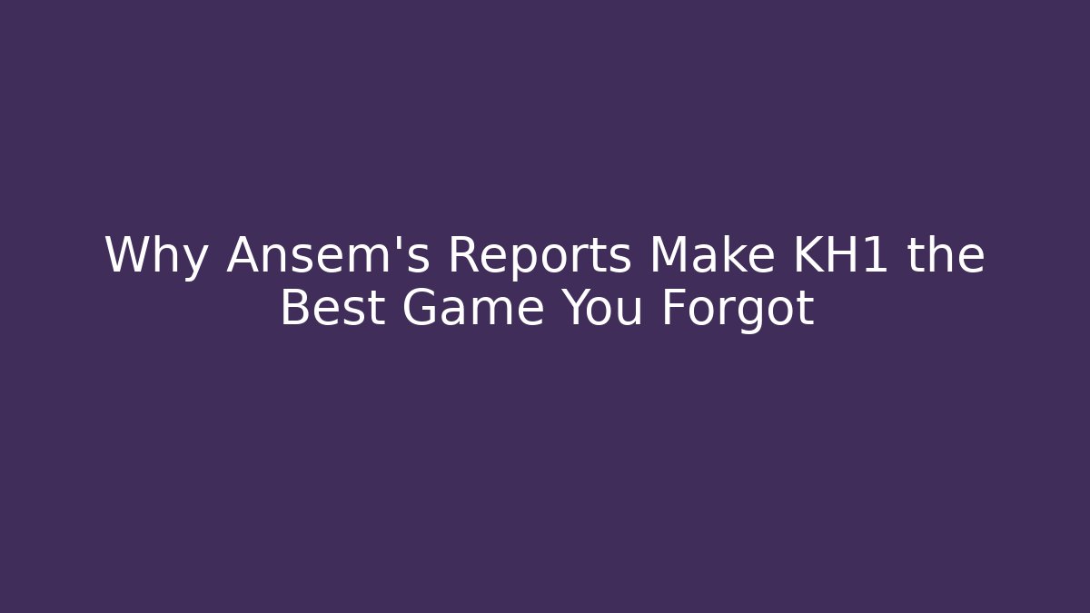 Why Ansem's Reports Make KH1 the Best Game You Forgot