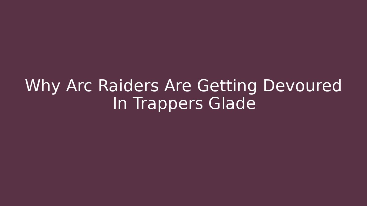 Why Arc Raiders Are Getting Devoured In Trappers Glade