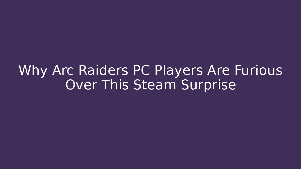 Why Arc Raiders PC Players Are Furious Over This Steam Surprise