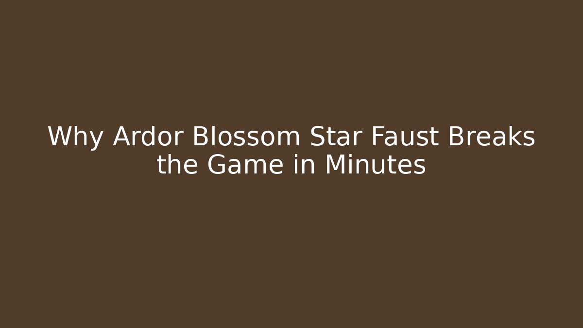 Why Ardor Blossom Star Faust Breaks the Game in Minutes