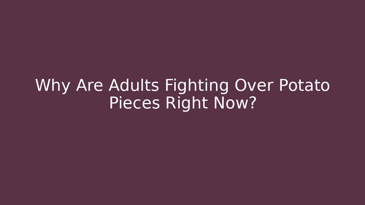 Why Are Adults Fighting Over Potato Pieces Right Now?