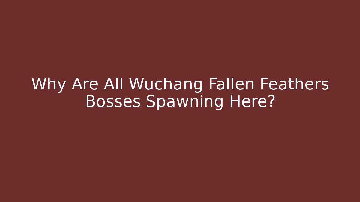 Why Are All Wuchang Fallen Feathers Bosses Spawning Here?