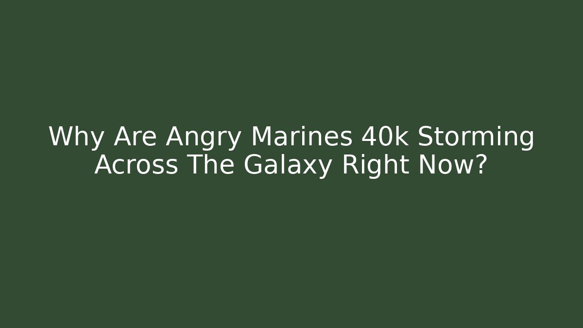 Why Are Angry Marines 40k Storming Across The Galaxy Right Now?