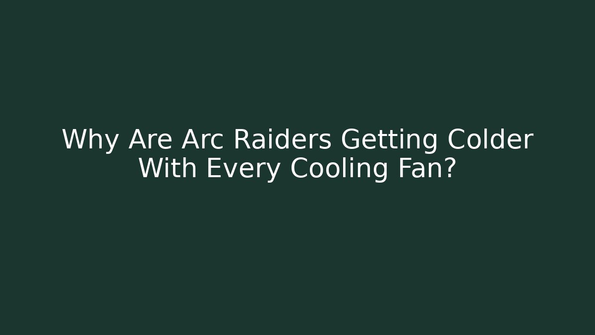 Why Are Arc Raiders Getting Colder With Every Cooling Fan?