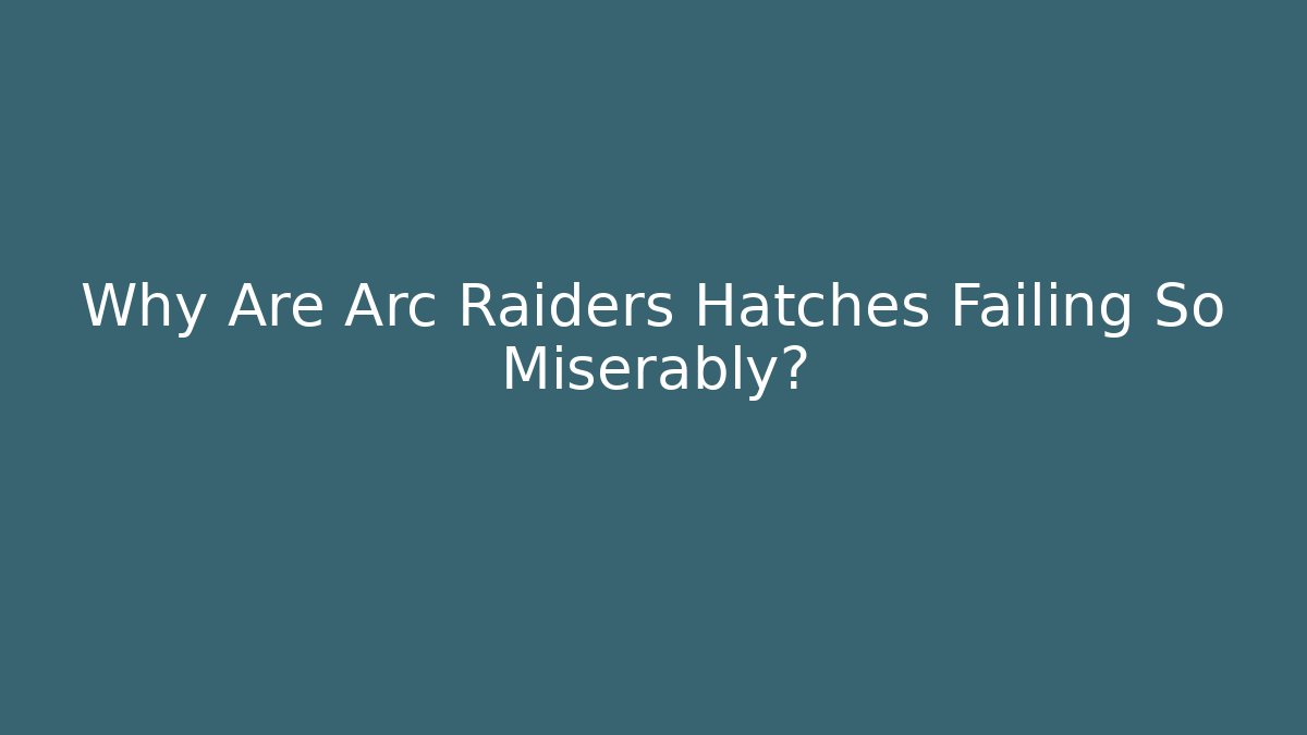 Why Are Arc Raiders Hatches Failing So Miserably?